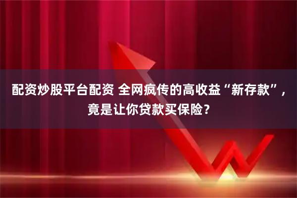 配资炒股平台配资 全网疯传的高收益“新存款”，竟是让你贷款买保险？