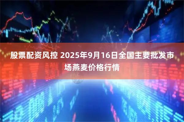 股票配资风控 2025年9月16日全国主要批发市场燕麦价格行情