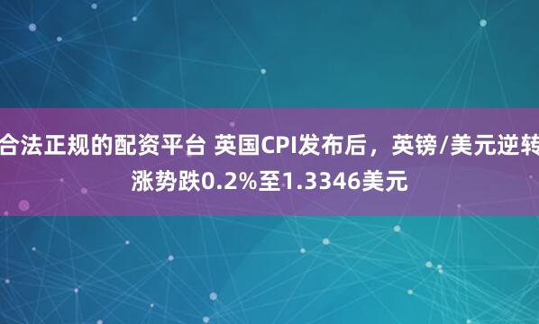 合法正规的配资平台 英国CPI发布后，英镑/美元逆转涨势跌0.2%至1.3346美元