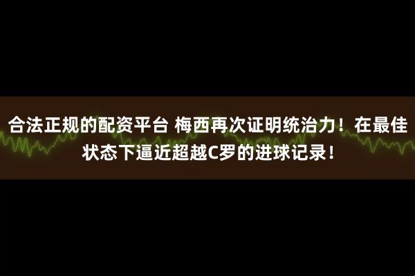 合法正规的配资平台 梅西再次证明统治力！在最佳状态下逼近超越C罗的进球记录！