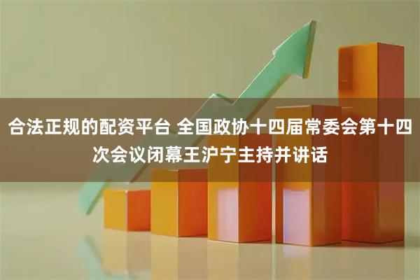 合法正规的配资平台 全国政协十四届常委会第十四次会议闭幕　　王沪宁主持并讲话