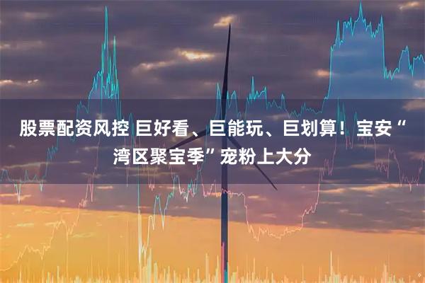 股票配资风控 巨好看、巨能玩、巨划算！宝安“湾区聚宝季”宠粉上大分