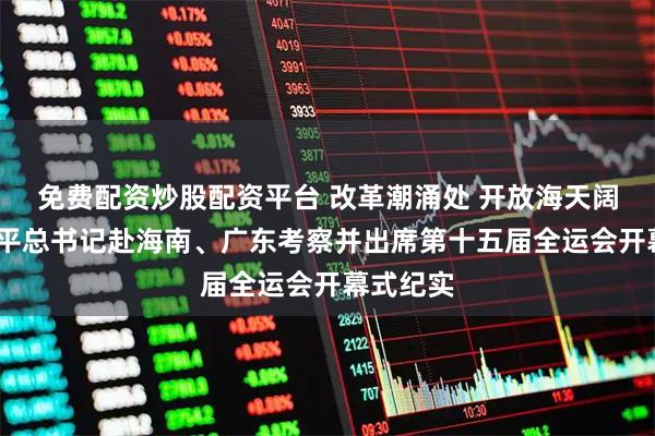 免费配资炒股配资平台 改革潮涌处 开放海天阔——习近平总书记赴海南、广东考察并出席第十五届全运会开幕式纪实