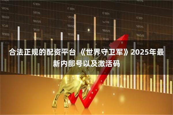 合法正规的配资平台 《世界守卫军》2025年最新内部号以及激活码