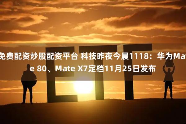 免费配资炒股配资平台 科技昨夜今晨1118：华为Mate 80、Mate X7定档11月25日发布