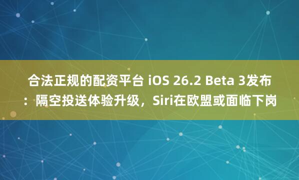 合法正规的配资平台 iOS 26.2 Beta 3发布：隔空投送体验升级，Siri在欧盟或面临下岗