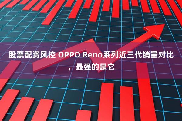 股票配资风控 OPPO Reno系列近三代销量对比，最强的是它