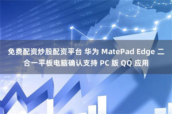 免费配资炒股配资平台 华为 MatePad Edge 二合一平板电脑确认支持 PC 版 QQ 应用