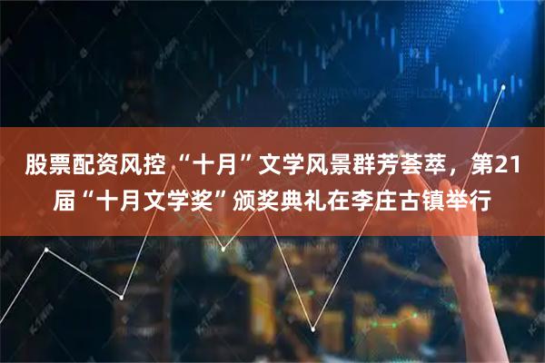 股票配资风控 “十月”文学风景群芳荟萃，第21届“十月文学奖”颁奖典礼在李庄古镇举行