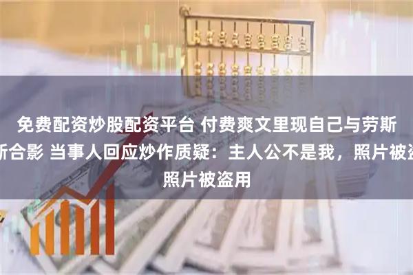 免费配资炒股配资平台 付费爽文里现自己与劳斯莱斯合影 当事人回应炒作质疑：主人公不是我，照片被盗用