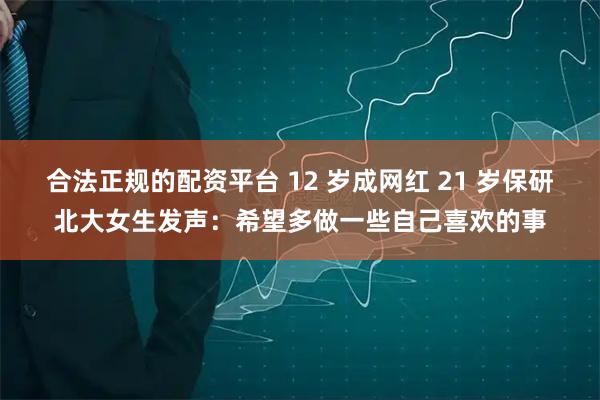 合法正规的配资平台 12 岁成网红 21 岁保研北大女生发声：希望多做一些自己喜欢的事
