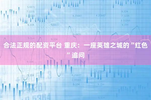 合法正规的配资平台 重庆:一座英雄之城的“红色”追问