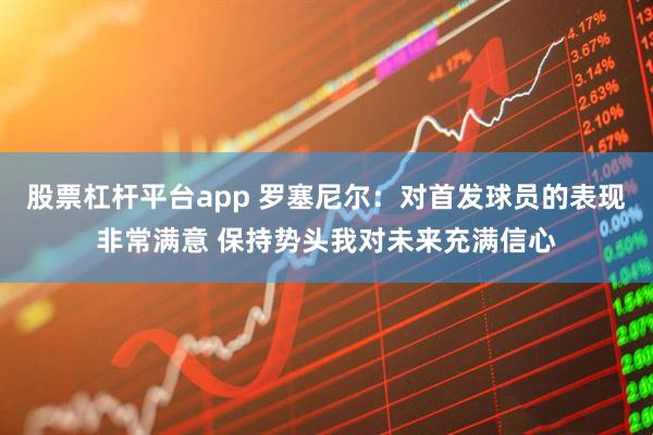 股票杠杆平台app 罗塞尼尔：对首发球员的表现非常满意 保持势头我对未来充满信心