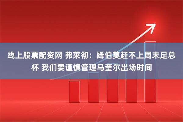 线上股票配资网 弗莱彻:姆伯莫赶不上周末足总杯 我们要谨慎管理马奎尔出场时间
