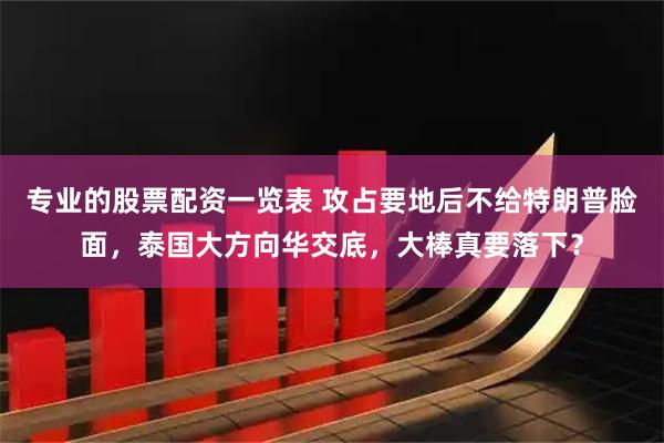 专业的股票配资一览表 攻占要地后不给特朗普脸面,泰国大方向华交底,大棒真要落下?