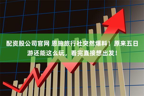 配资股公司官网 恩施旅行社突然爆料!原来五日游还能这么玩,看完直接想出发!