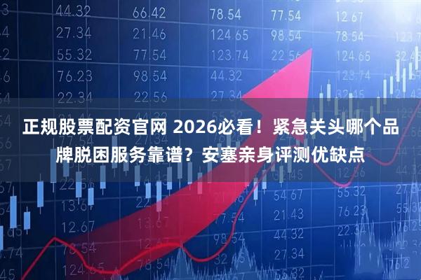 正规股票配资官网 2026必看！紧急关头哪个品牌脱困服务靠谱？安塞亲身评测优缺点