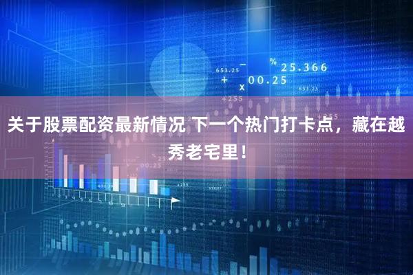 关于股票配资最新情况 下一个热门打卡点，藏在越秀老宅里！