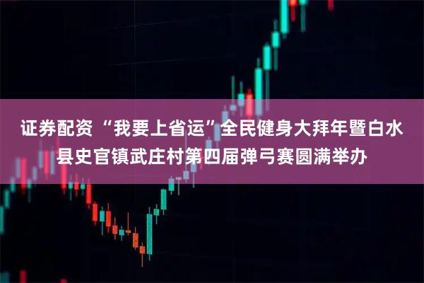 证券配资 “我要上省运”全民健身大拜年暨白水县史官镇武庄村第四届弹弓赛圆满举办