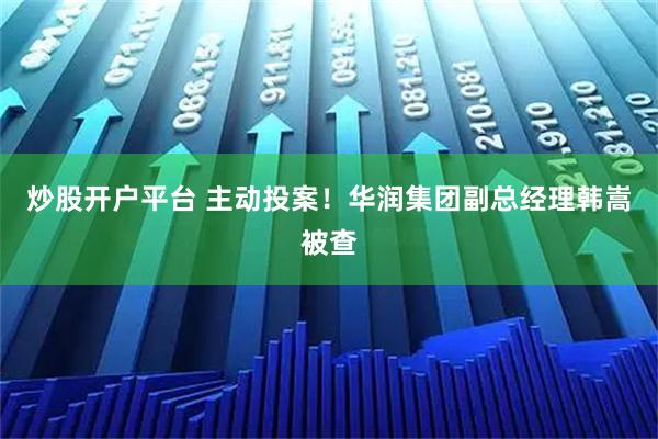 炒股开户平台 主动投案！华润集团副总经理韩嵩被查