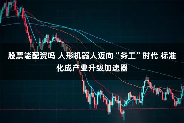 股票能配资吗 人形机器人迈向“务工”时代 标准化成产业升级加速器
