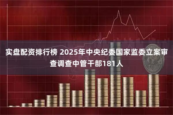 实盘配资排行榜 2025年中央纪委国家监委立案审查调查中管干部181人