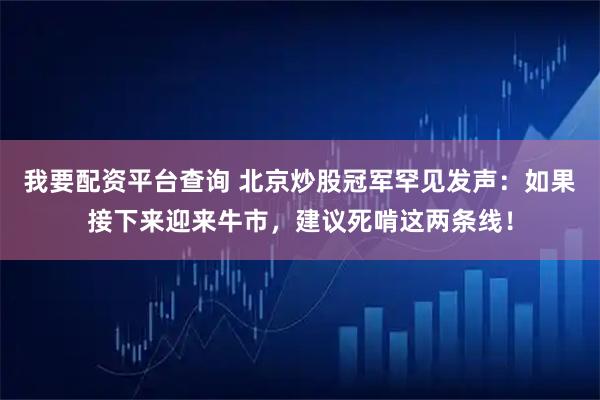 我要配资平台查询 北京炒股冠军罕见发声：如果接下来迎来牛市，建议死啃这两条线！