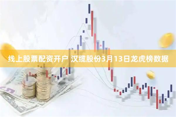 线上股票配资开户 汉缆股份3月13日龙虎榜数据