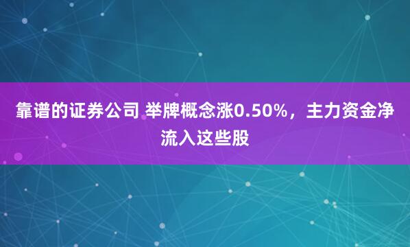 靠谱的证券公司 举牌概念涨0.50%，主力资金净流入这些股