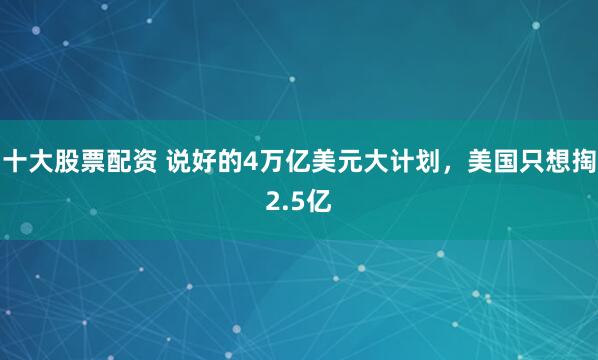 十大股票配资 说好的4万亿美元大计划，美国只想掏2.5亿
