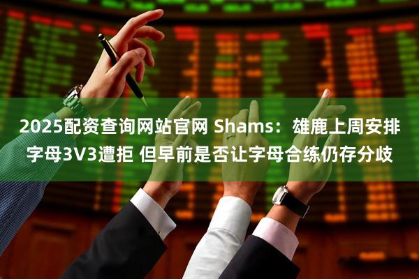 2025配资查询网站官网 Shams：雄鹿上周安排字母3V3遭拒 但早前是否让字母合练仍存分歧