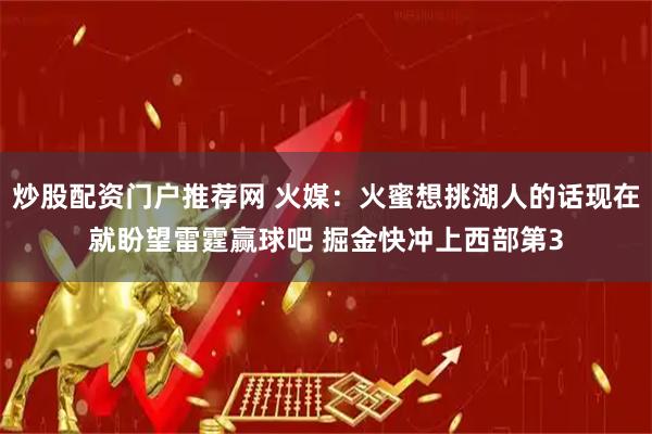 炒股配资门户推荐网 火媒:火蜜想挑湖人的话现在就盼望雷霆赢球吧 掘金快冲上西部第3
