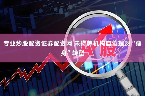专业炒股配资证券配资网 未持牌机构自营理财“瘦身”转型