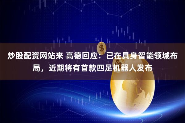 炒股配资网站来 高德回应：已在具身智能领域布局，近期将有首款四足机器人发布