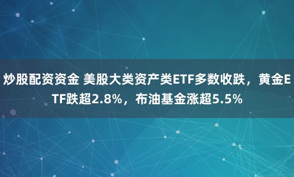炒股配资资金 美股大类资产类ETF多数收跌，黄金ETF跌超2.8%，布油基金涨超5.5%