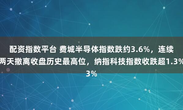 配资指数平台 费城半导体指数跌约3.6%，连续两天撤离收盘历史最高位，纳指科技指数收跌超1.3%