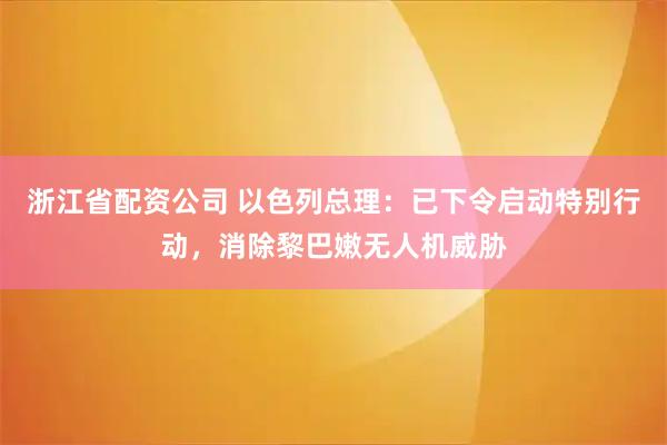 浙江省配资公司 以色列总理：已下令启动特别行动，消除黎巴嫩无人机威胁