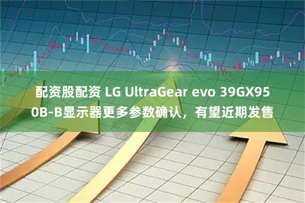 配资股配资 LG UltraGear evo 39GX950B-B显示器更多参数确认，有望近期发售