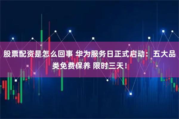 股票配资是怎么回事 华为服务日正式启动：五大品类免费保养 限时三天！