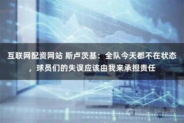 互联网配资网站 斯卢茨基：全队今天都不在状态，球员们的失误应该由我来承担责任