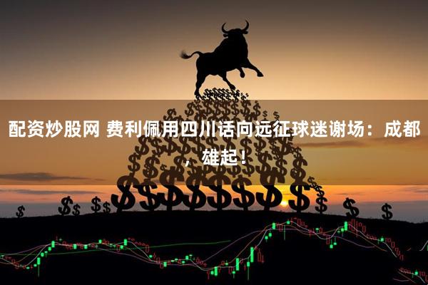 配资炒股网 费利佩用四川话向远征球迷谢场：成都，雄起！