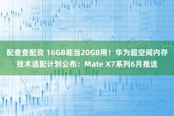 配查查配资 16GB能当20GB用！华为超空间内存技术适配计划公布：Mate X7系列6月推送