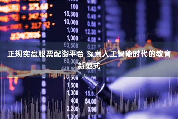 正规实盘股票配资平台 探索人工智能时代的教育新范式