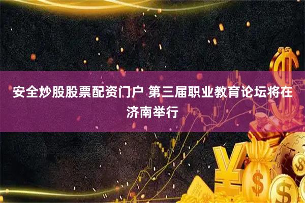 安全炒股股票配资门户 第三届职业教育论坛将在济南举行