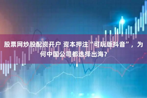 股票网炒股配资开户 资本押注“可玩版抖音”，为何中国公司都选择出海？
