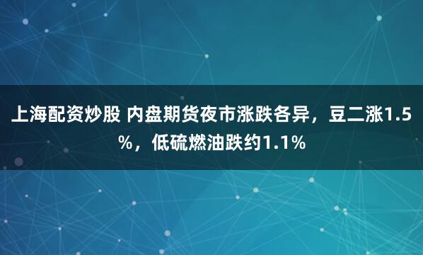 上海配资炒股 内盘期货夜市涨跌各异，豆二涨1.5%，低硫燃油跌约1.1%