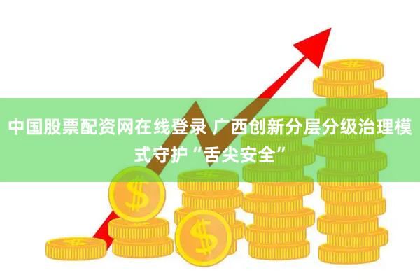 中国股票配资网在线登录 广西创新分层分级治理模式守护“舌尖安全”