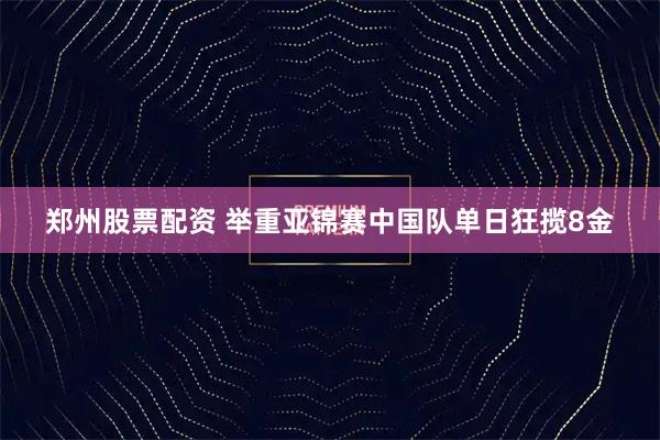 郑州股票配资 举重亚锦赛中国队单日狂揽8金
