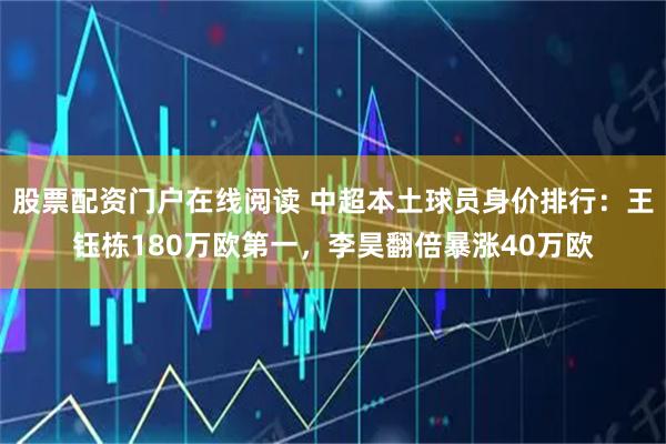 股票配资门户在线阅读 中超本土球员身价排行：王钰栋180万欧第一，李昊翻倍暴涨40万欧