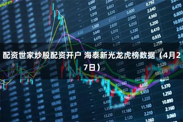 配资世家炒股配资开户 海泰新光龙虎榜数据（4月27日）
